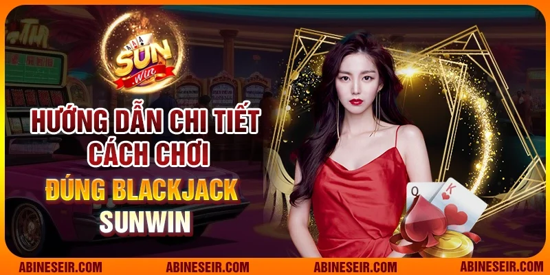 Trải Nghiệm Giải Trí Đỉnh Cao Cùng Blackjack Sunwin 4 Hướng dẫn chi tiết cách chơi đúng Blackjack Sunwin