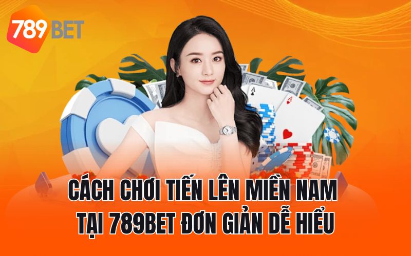 Cách Chơi Tiến Lên Miền Nam Tại 789BET Đơn Giản Dễ Hiểu