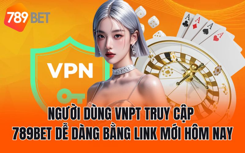 Người Dùng VNPT Truy Cập 789BET Dễ Dàng Bằng Link Mới Hôm Nay