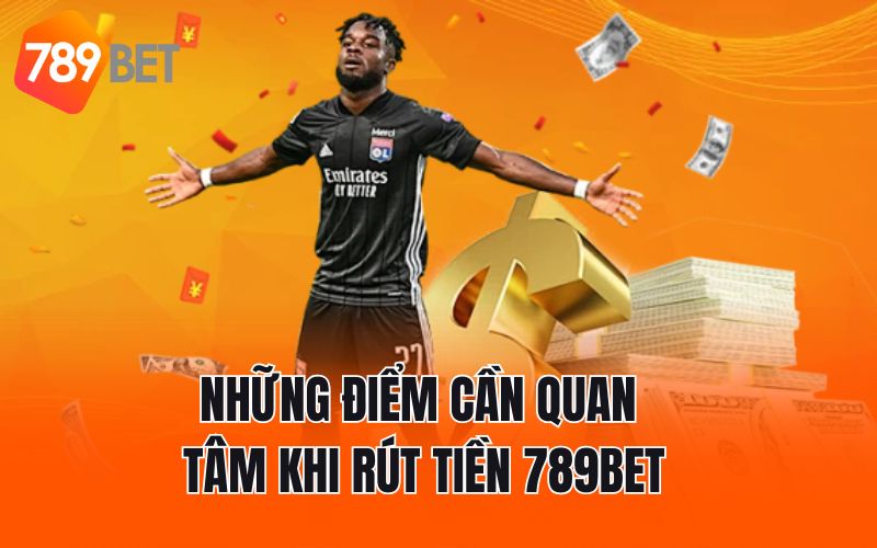Những điểm cần quan tâm khi rút tiền 789BET