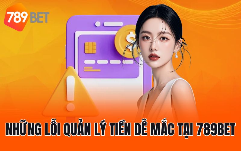 Những lỗi quản lý tiền dễ mắc tại 789BET