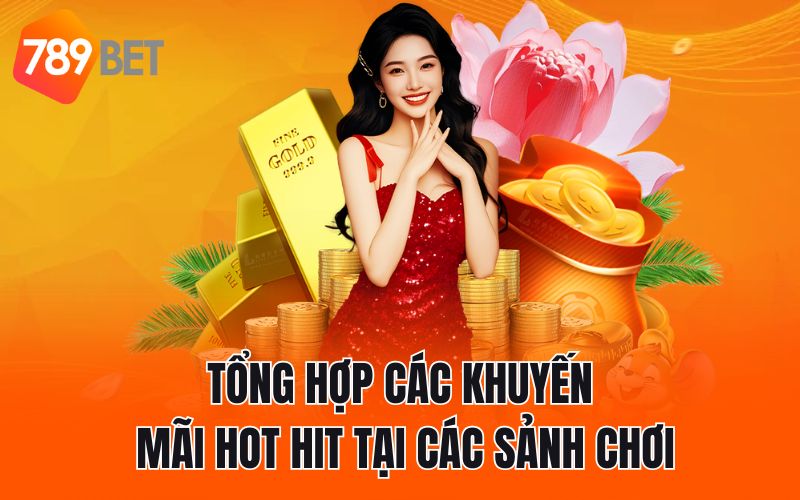Tổng hợp các khuyến mãi hot hit tại các sảnh chơi